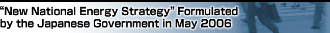 New National Energy Strategy Formulated by the Japanese Government in May 2006