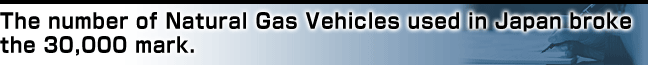 The number of Natural Gas Vehicles used in Japan broke the 30,000 mark.