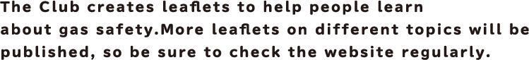 The Club creates leaflets to help people learn about gas safety. More leaflets on different topics will be published, so be sure to check the website regularly.