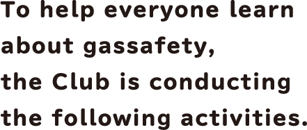 To help everyone learn about gas safety, the Club is conducting the following activities.