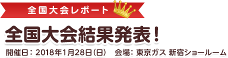 全国大会結果発表！開催日：2018年1月28日（日）　会場：東京ガス 新宿ショールーム