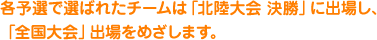 各予選で選ばれたチームは「北陸大会 決勝」に出場し、「全国大会」出場をめざします。