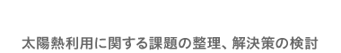 太陽熱利用に関する課題の整理、解決策の検討